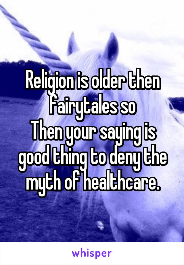 Religion is older then fairytales so
Then your saying is good thing to deny the myth of healthcare.