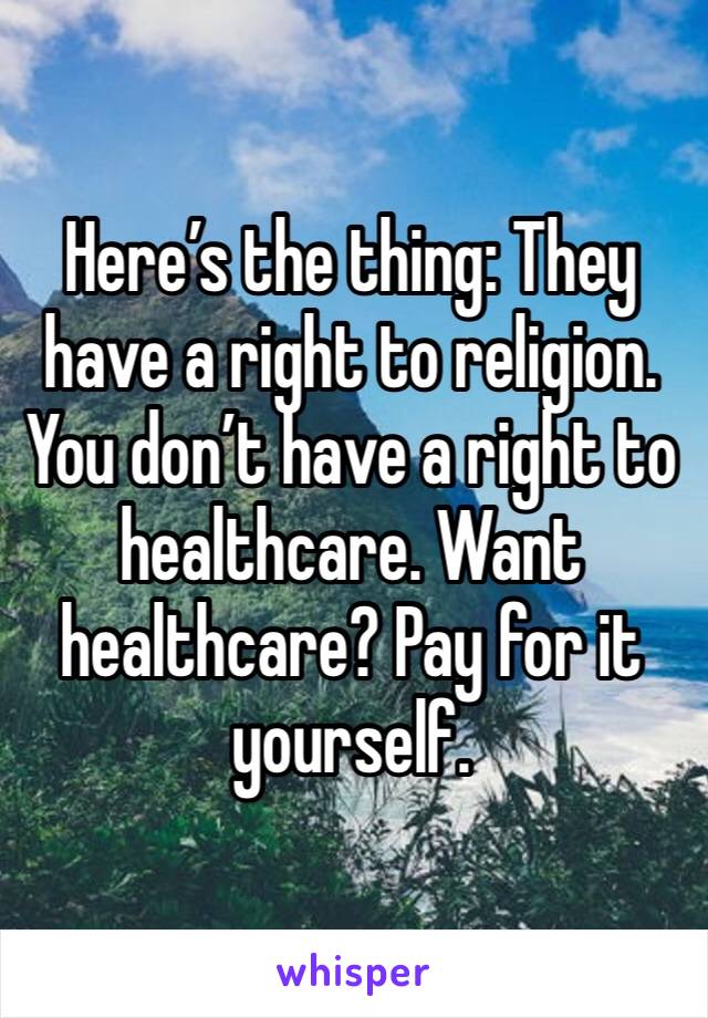 Here’s the thing: They have a right to religion. You don’t have a right to healthcare. Want healthcare? Pay for it yourself.