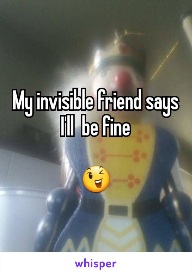 My invisible friend says I'll  be fine

😉