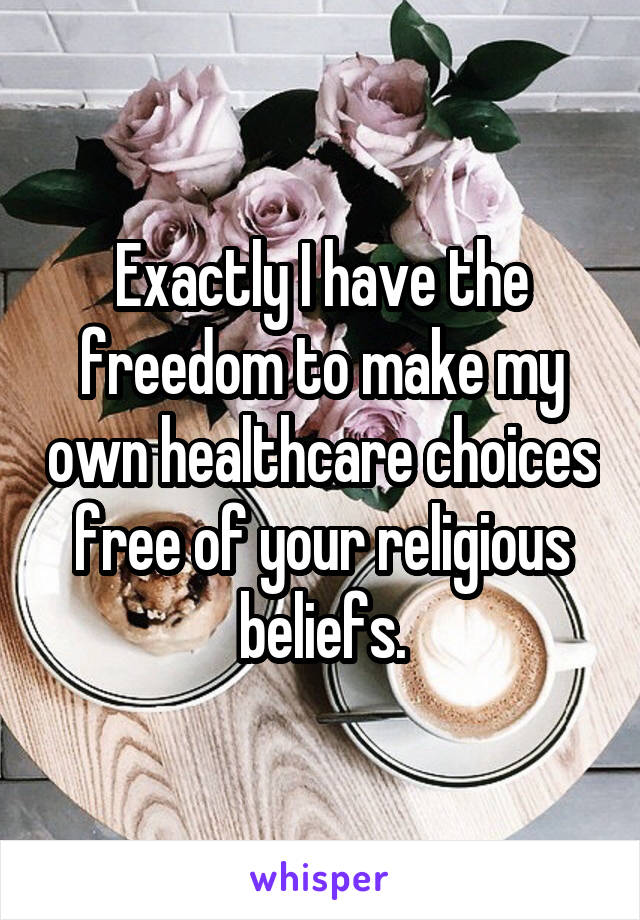 Exactly I have the freedom to make my own healthcare choices free of your religious beliefs.