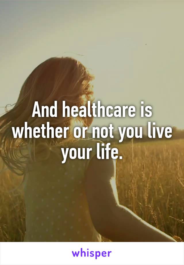 And healthcare is whether or not you live your life.