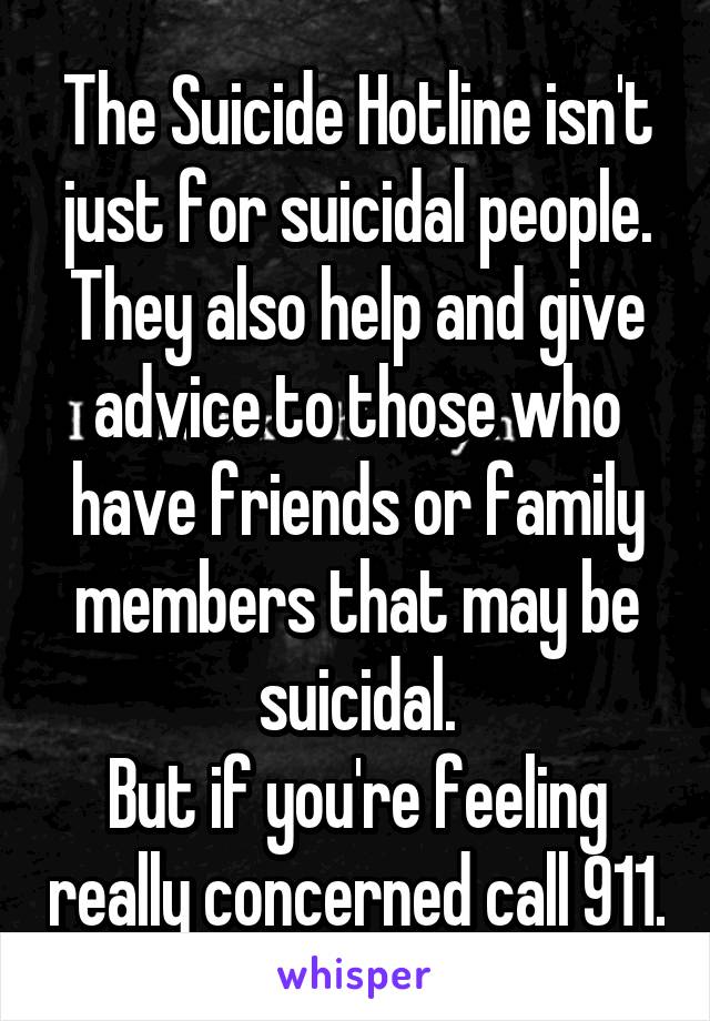 The Suicide Hotline isn't just for suicidal people. They also help and give advice to those who have friends or family members that may be suicidal.
But if you're feeling really concerned call 911.