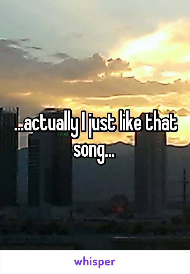 ...actually I just like that song... 