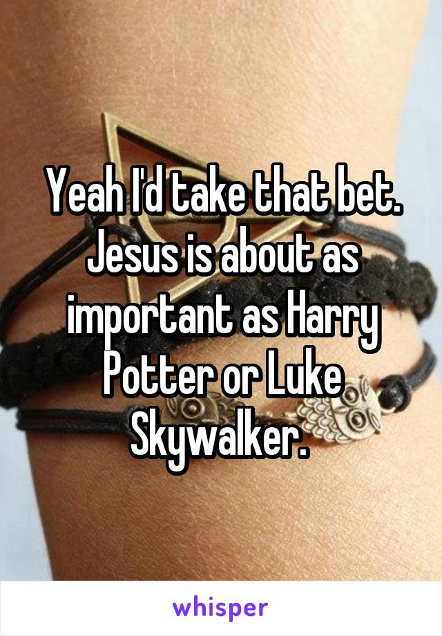 Yeah I'd take that bet. Jesus is about as important as Harry Potter or Luke Skywalker. 