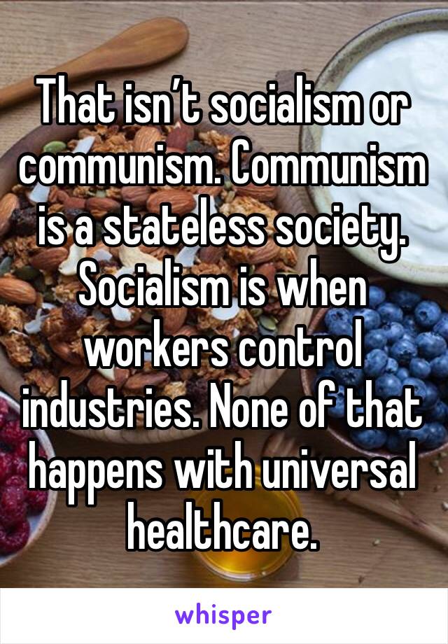 That isn’t socialism or communism. Communism is a stateless society. Socialism is when workers control industries. None of that happens with universal healthcare. 