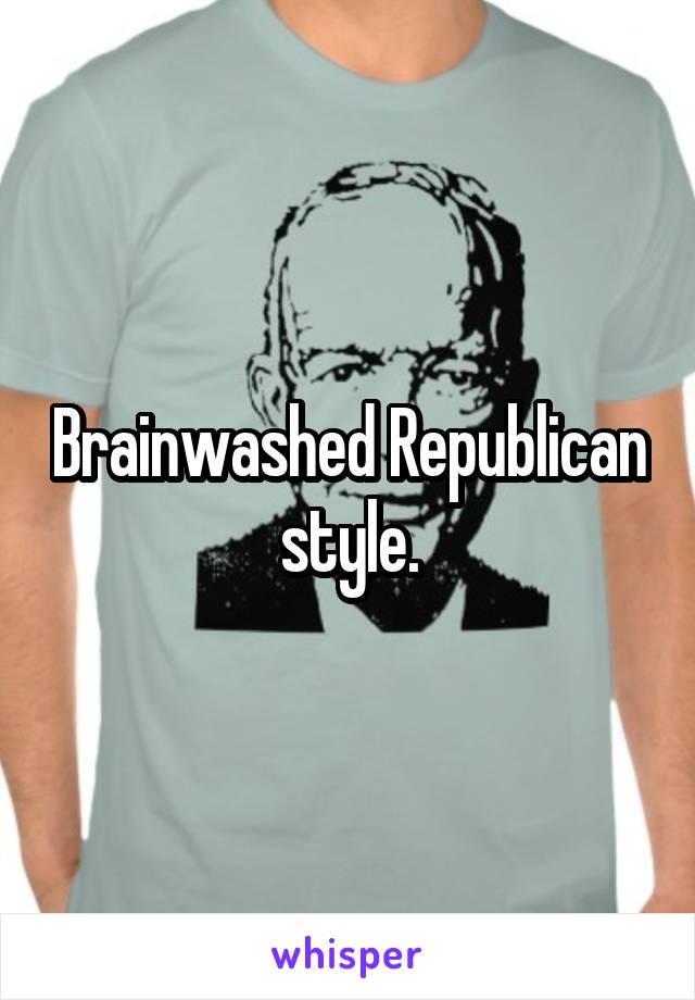 Brainwashed Republican style.