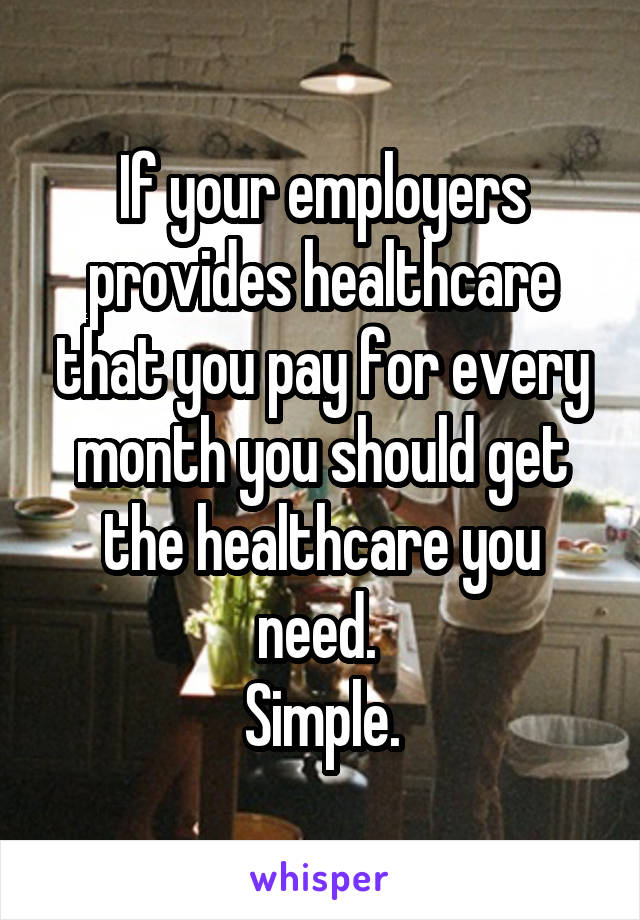 If your employers provides healthcare that you pay for every month you should get the healthcare you need. 
Simple.