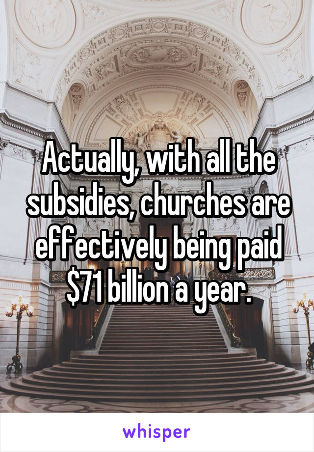 Actually, with all the subsidies, churches are effectively being paid
 $71 billion a year. 