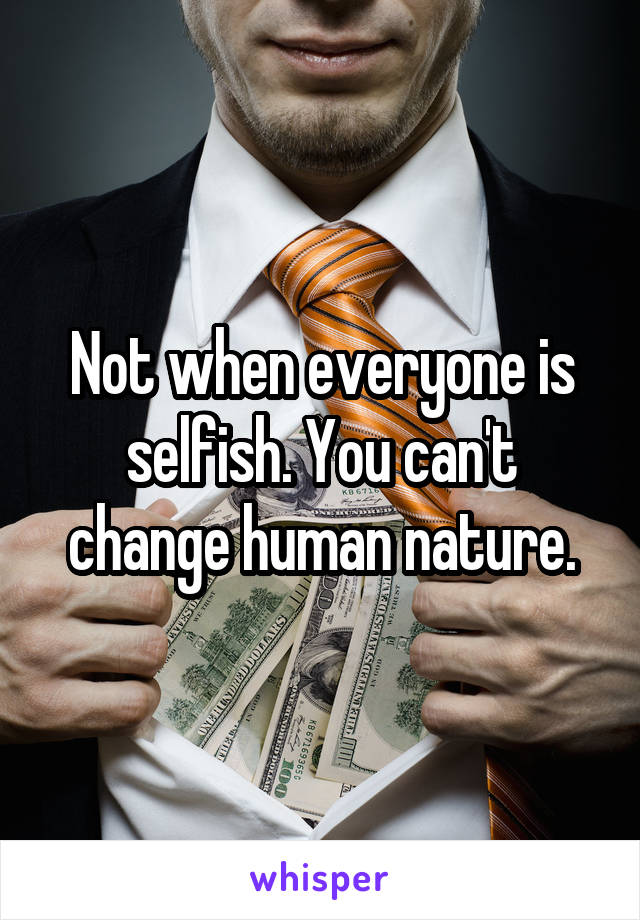 Not when everyone is selfish. You can't change human nature.