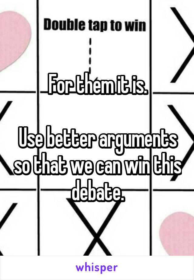 For them it is.

Use better arguments so that we can win this debate.