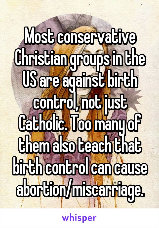 Most conservative Christian groups in the US are against birth control, not just Catholic. Too many of them also teach that birth control can cause abortion/miscarriage.