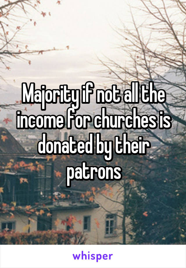 Majority if not all the income for churches is donated by their patrons