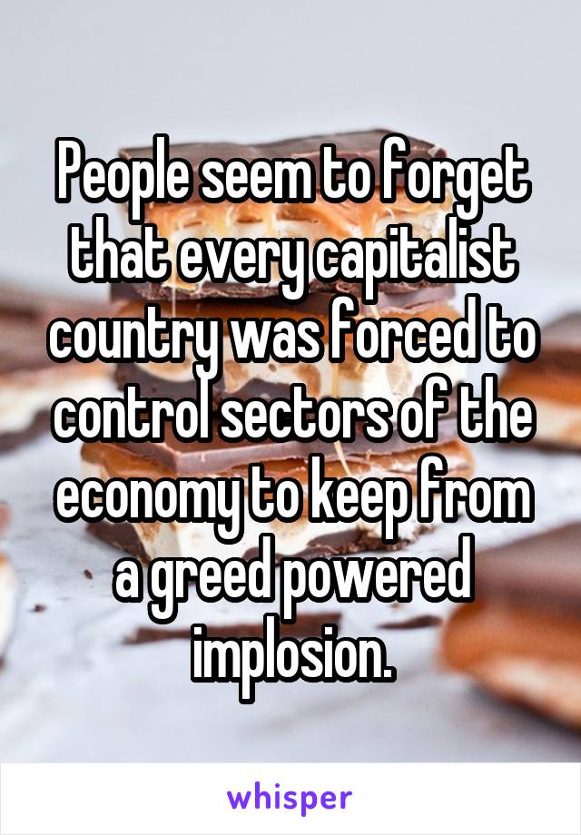 People seem to forget that every capitalist country was forced to control sectors of the economy to keep from a greed powered implosion.