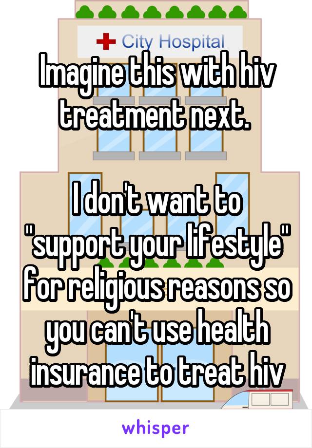 Imagine this with hiv treatment next. 

I don't want to "support your lifestyle" for religious reasons so you can't use health insurance to treat hiv