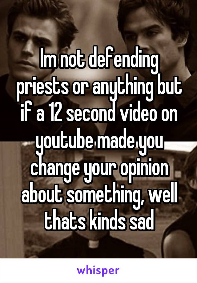 Im not defending priests or anything but if a 12 second video on youtube made you change your opinion about something, well thats kinds sad