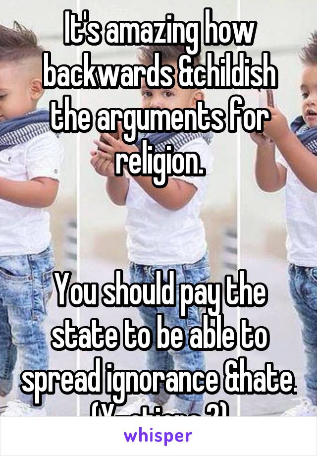 It's amazing how backwards &childish the arguments for religion.


You should pay the state to be able to spread ignorance &hate. (X-stians 2)