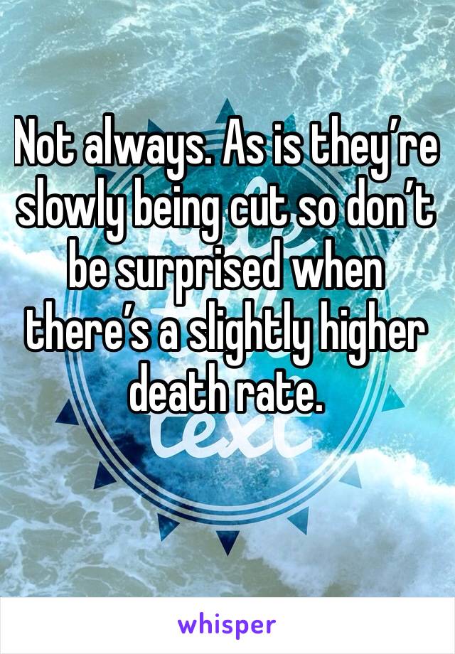 Not always. As is they’re slowly being cut so don’t be surprised when there’s a slightly higher death rate.