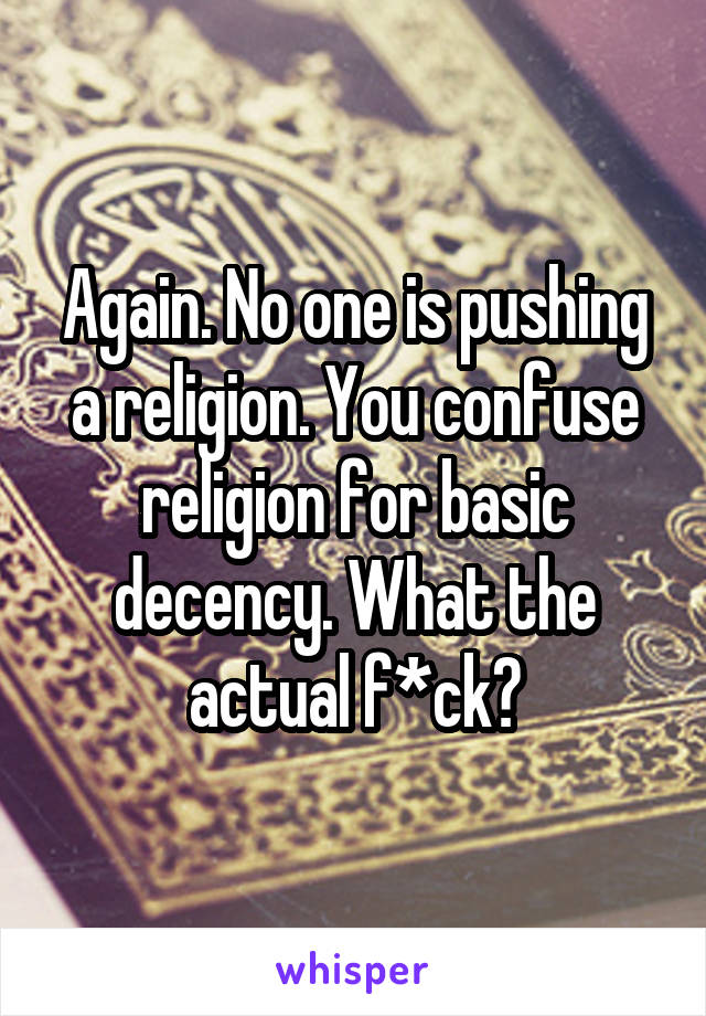 Again. No one is pushing a religion. You confuse religion for basic decency. What the actual f*ck?