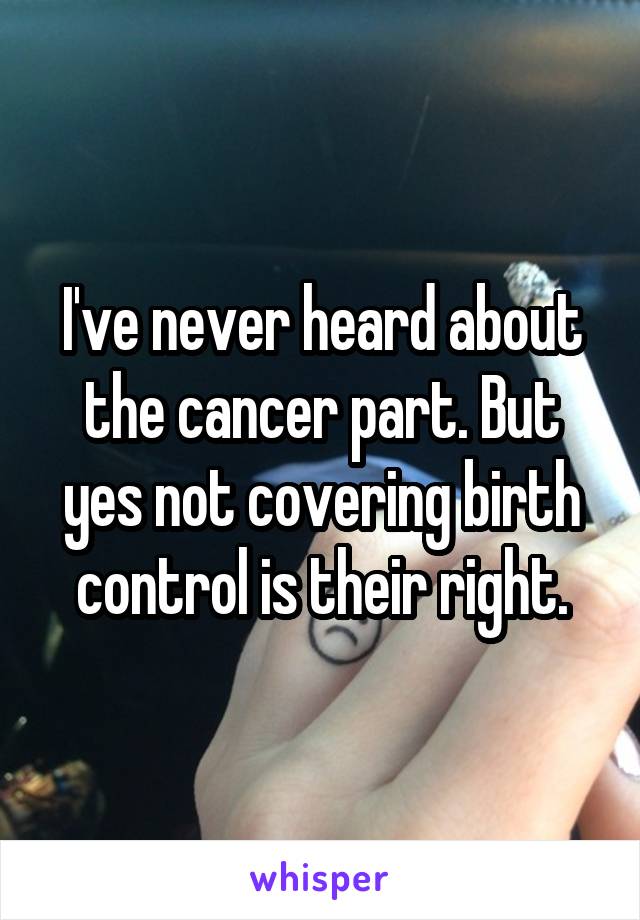 I've never heard about the cancer part. But yes not covering birth control is their right.