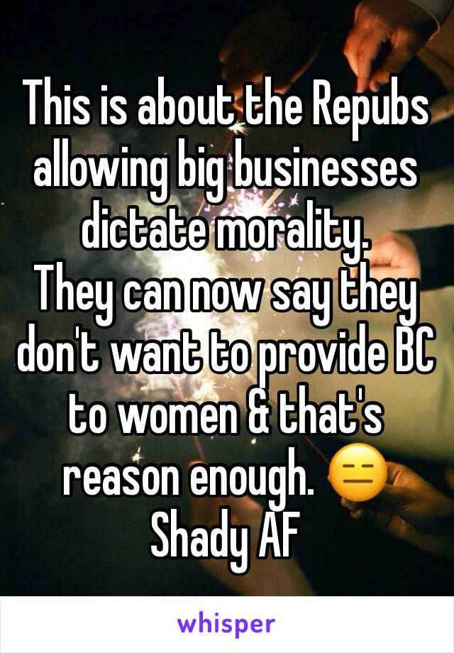 This is about the Repubs allowing big businesses dictate morality. 
They can now say they don't want to provide BC to women & that's reason enough. 😑 
Shady AF 