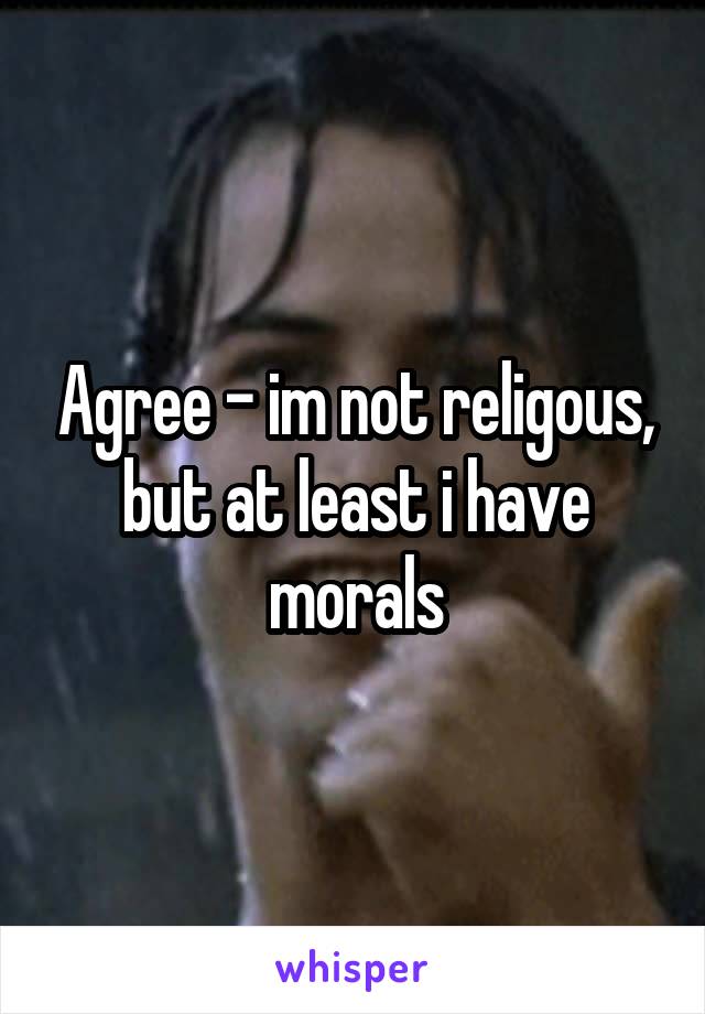 Agree - im not religous, but at least i have morals