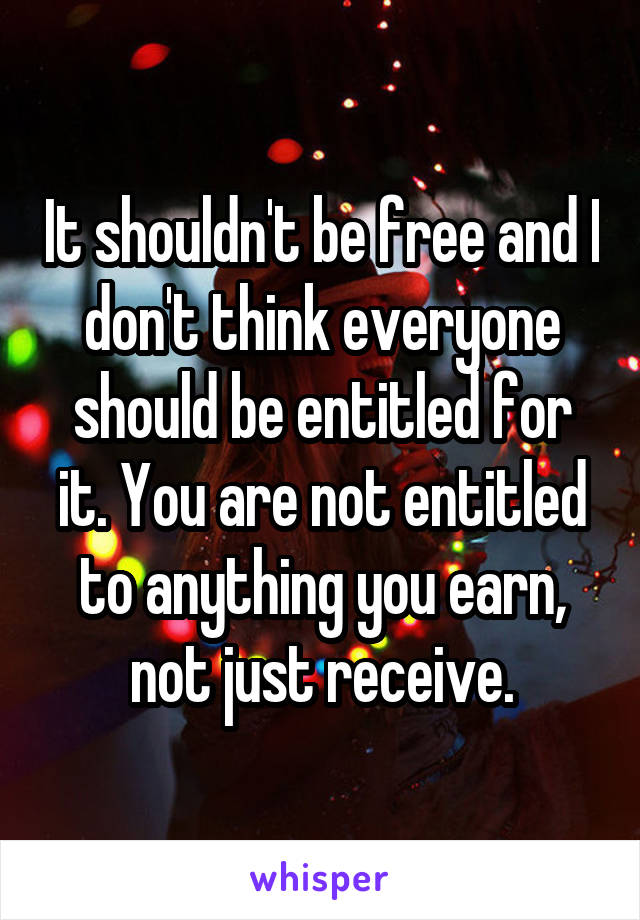 It shouldn't be free and I don't think everyone should be entitled for it. You are not entitled to anything you earn, not just receive.