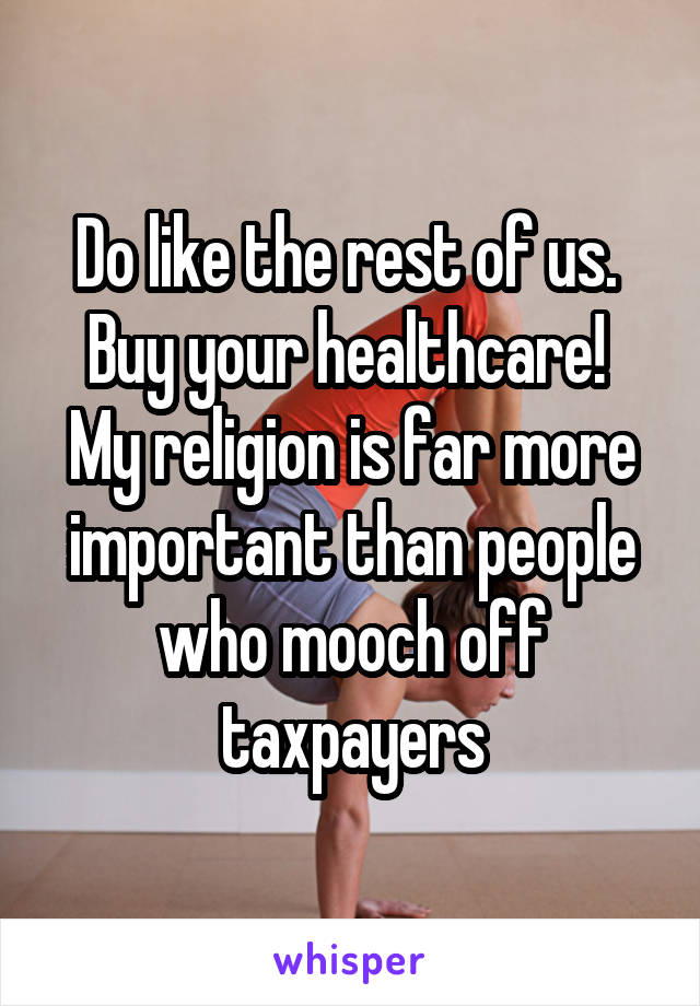 Do like the rest of us.  Buy your healthcare!  My religion is far more important than people who mooch off taxpayers