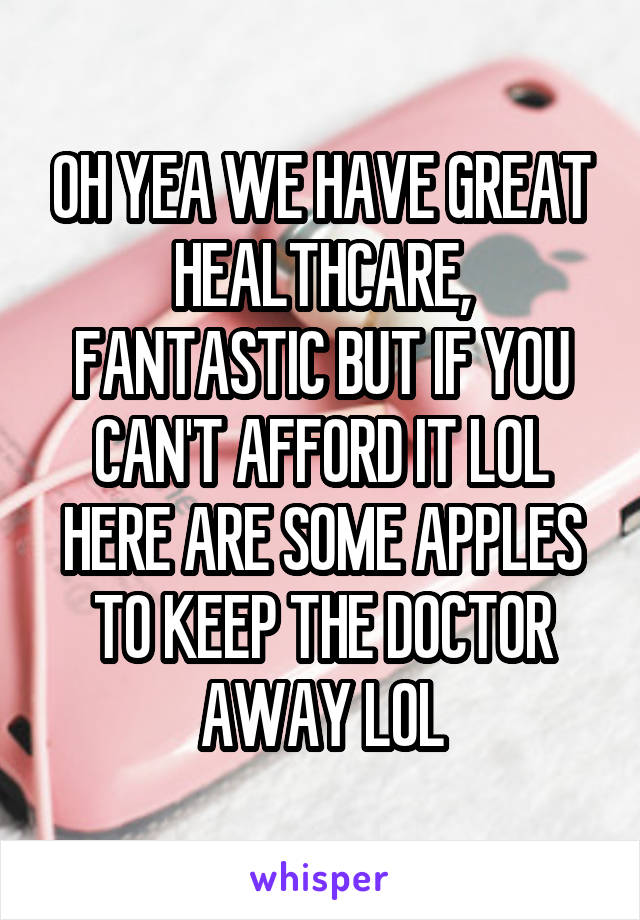 OH YEA WE HAVE GREAT HEALTHCARE, FANTASTIC BUT IF YOU CAN'T AFFORD IT LOL HERE ARE SOME APPLES TO KEEP THE DOCTOR AWAY LOL