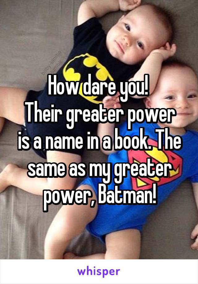 How dare you! 
Their greater power is a name in a book. The same as my greater power, Batman!