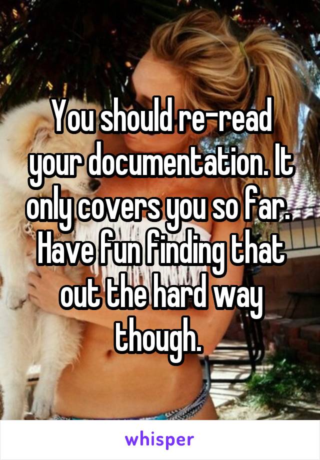 You should re-read your documentation. It only covers you so far. 
Have fun finding that out the hard way though. 