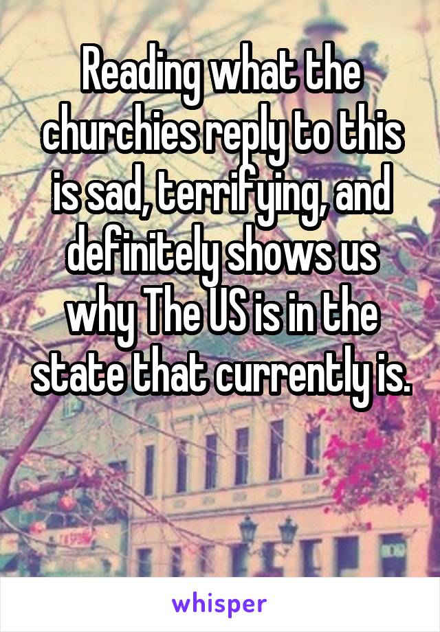 Reading what the churchies reply to this is sad, terrifying, and definitely shows us why The US is in the state that currently is. 

