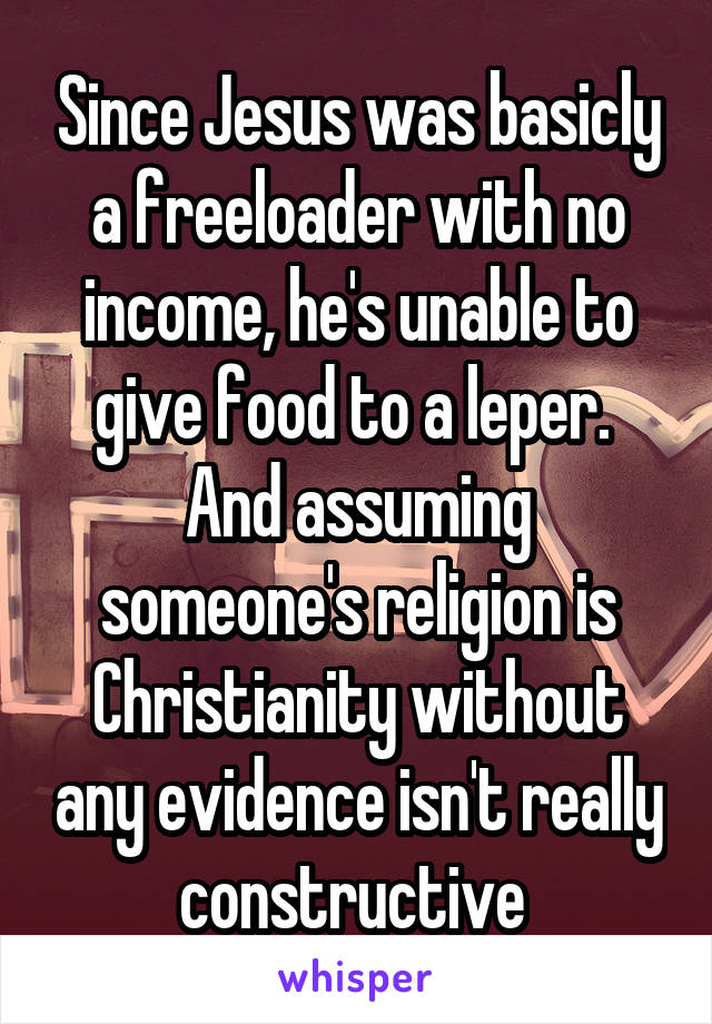 Since Jesus was basicly a freeloader with no income, he's unable to give food to a leper. 
And assuming someone's religion is Christianity without any evidence isn't really constructive 