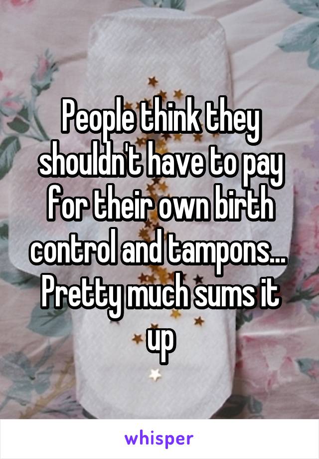 People think they shouldn't have to pay for their own birth control and tampons... 
Pretty much sums it up