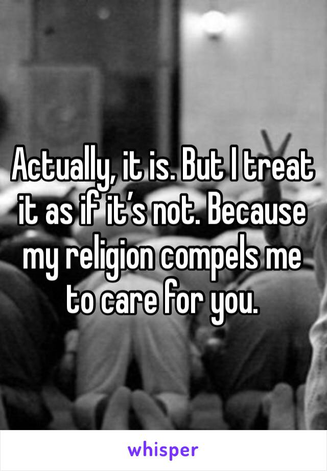 Actually, it is. But I treat it as if it’s not. Because my religion compels me to care for you. 