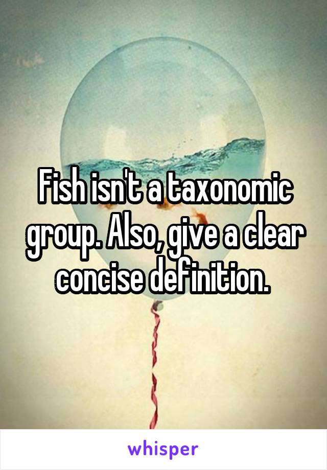 Fish isn't a taxonomic group. Also, give a clear concise definition. 