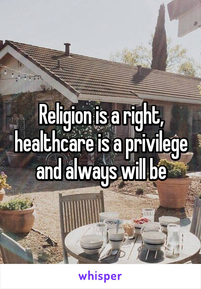 Religion is a right, healthcare is a privilege and always will be