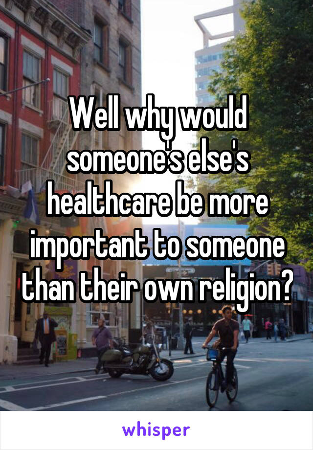 Well why would someone's else's healthcare be more important to someone than their own religion? 