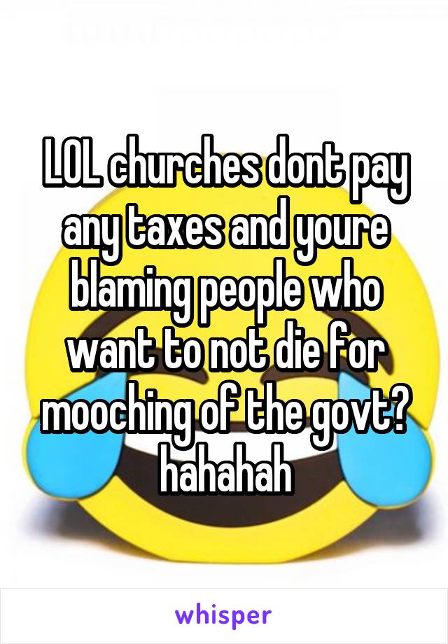 LOL churches dont pay any taxes and youre blaming people who want to not die for mooching of the govt? hahahah