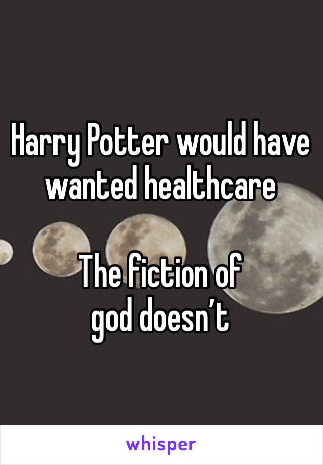 Harry Potter would have wanted healthcare 

The fiction of god doesn’t 