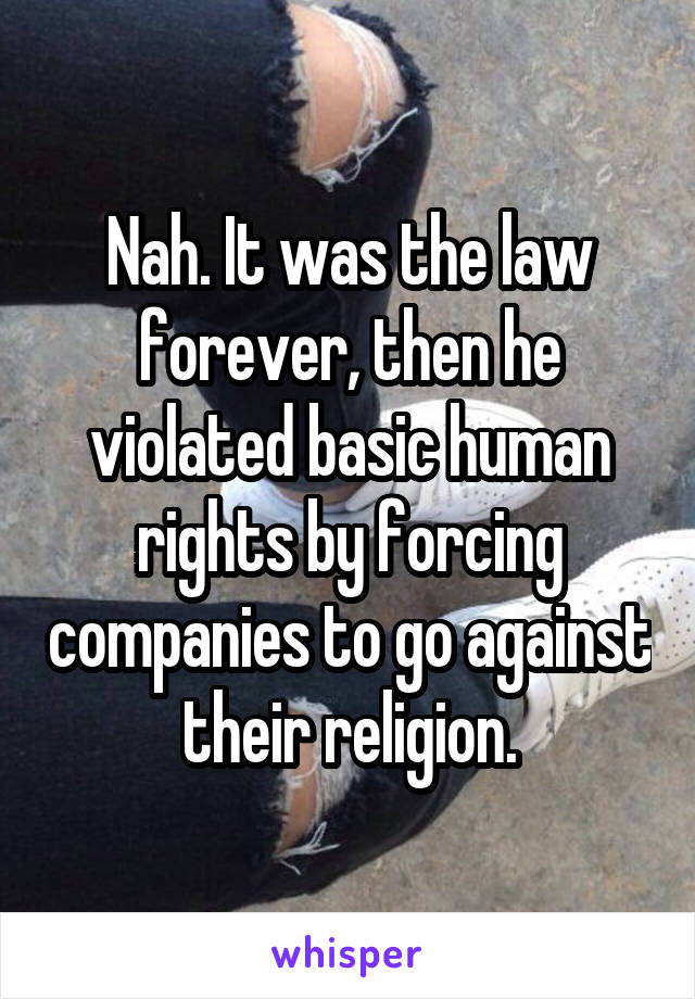 Nah. It was the law forever, then he violated basic human rights by forcing companies to go against their religion.