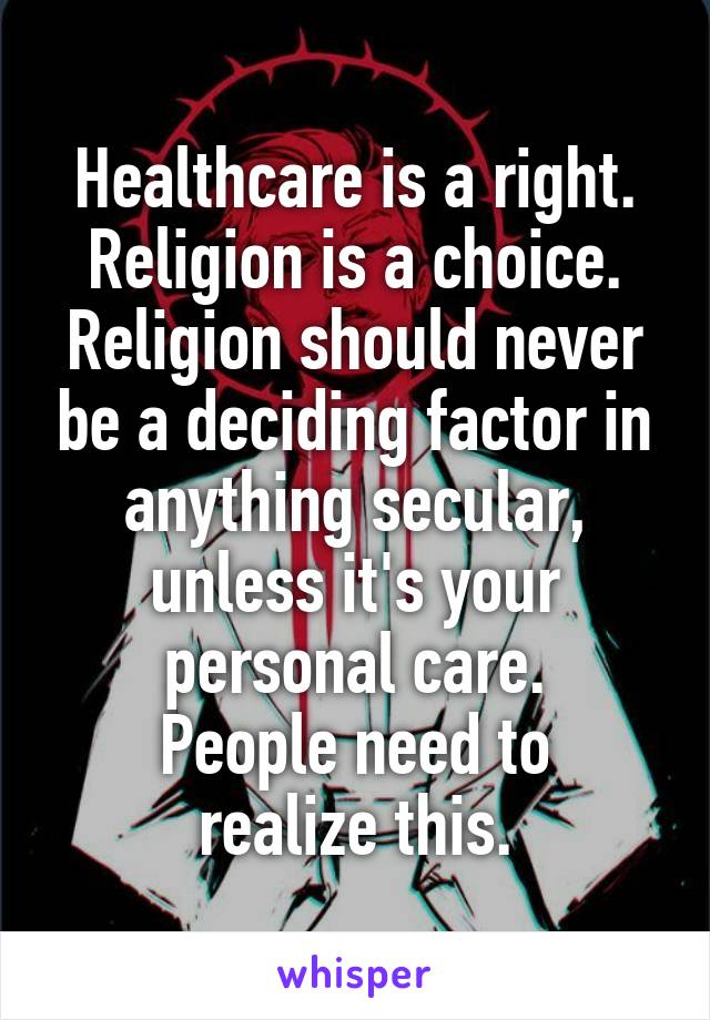 Healthcare is a right. Religion is a choice.
Religion should never be a deciding factor in anything secular, unless it's your personal care.
People need to realize this.