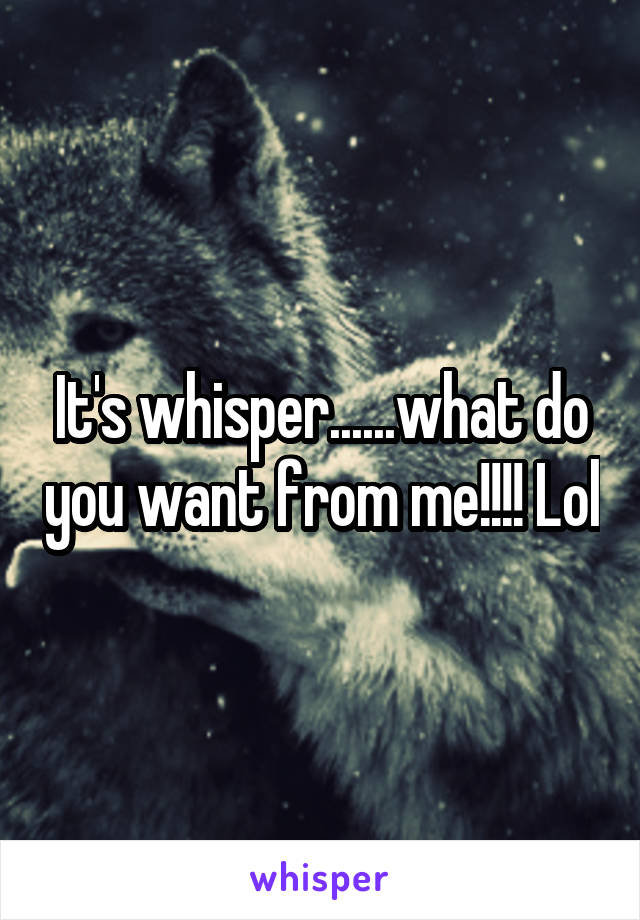 It's whisper......what do you want from me!!!! Lol