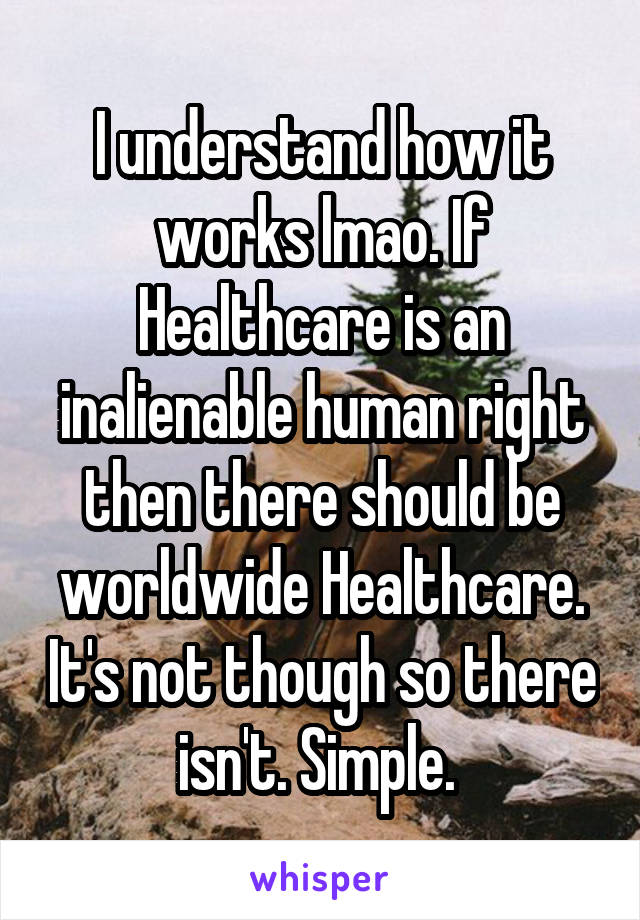 I understand how it works lmao. If Healthcare is an inalienable human right then there should be worldwide Healthcare. It's not though so there isn't. Simple. 