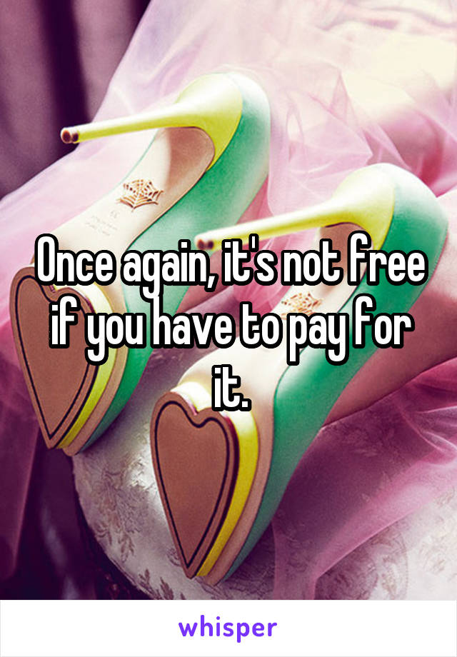 Once again, it's not free if you have to pay for it.