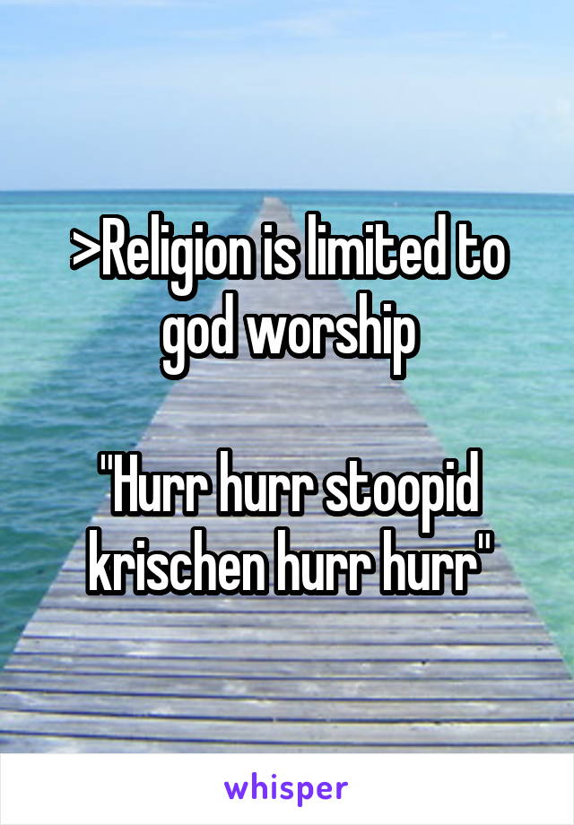 >Religion is limited to god worship

"Hurr hurr stoopid krischen hurr hurr"