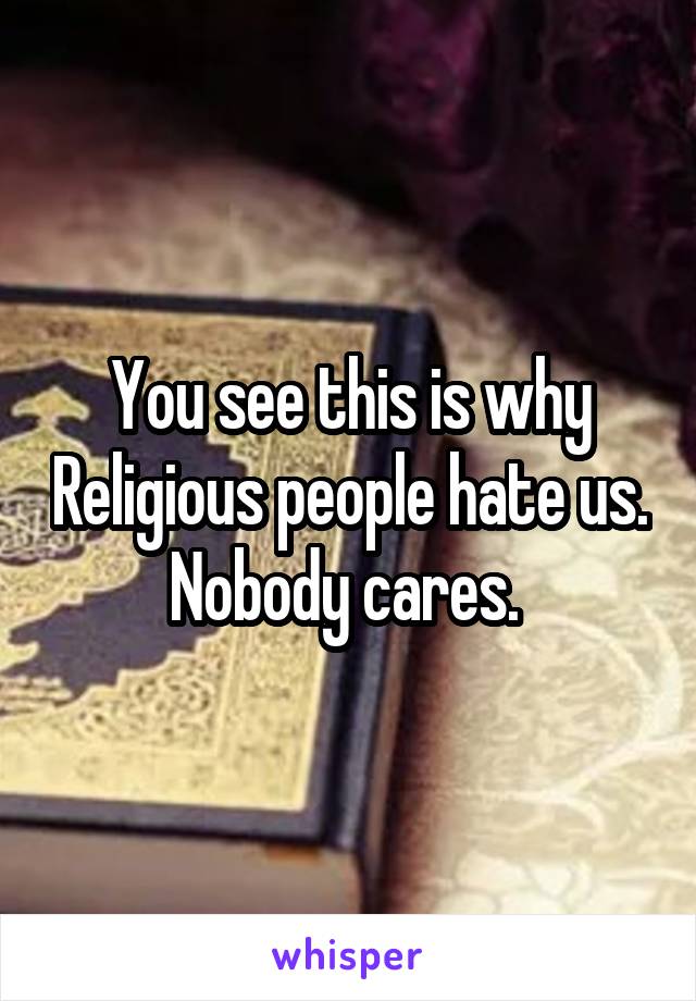 You see this is why Religious people hate us. Nobody cares. 