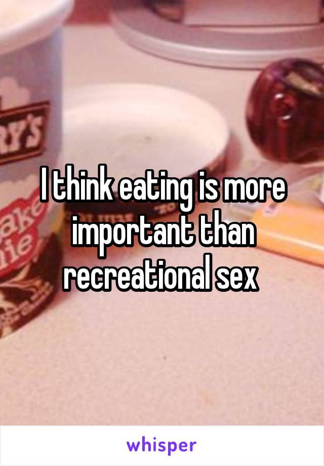 I think eating is more important than recreational sex 