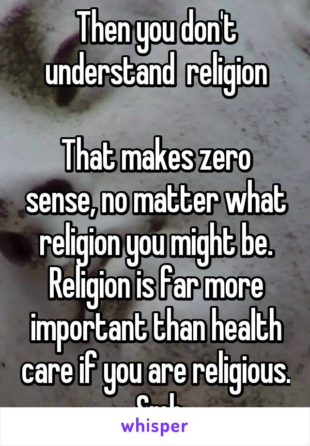 Then you don't understand  religion

That makes zero sense, no matter what religion you might be.
Religion is far more important than health care if you are religious.  Smh