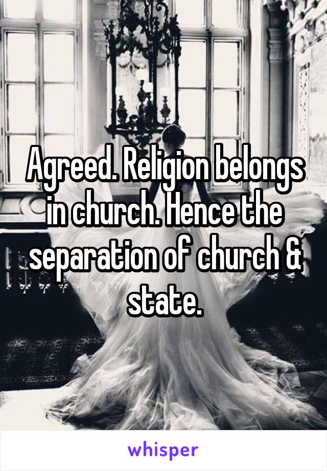 Agreed. Religion belongs in church. Hence the separation of church & state.