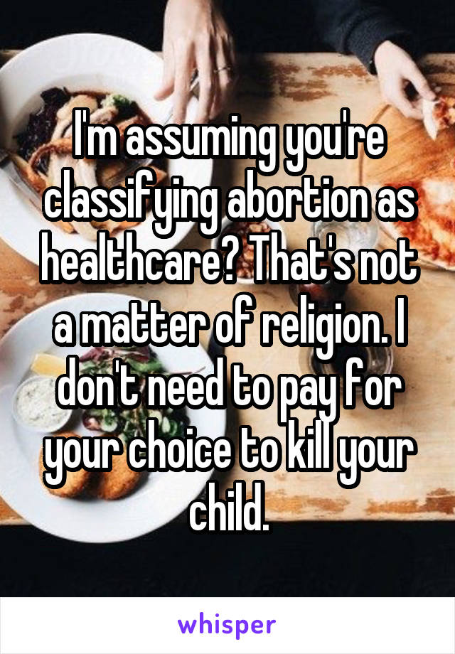 I'm assuming you're classifying abortion as healthcare? That's not a matter of religion. I don't need to pay for your choice to kill your child.